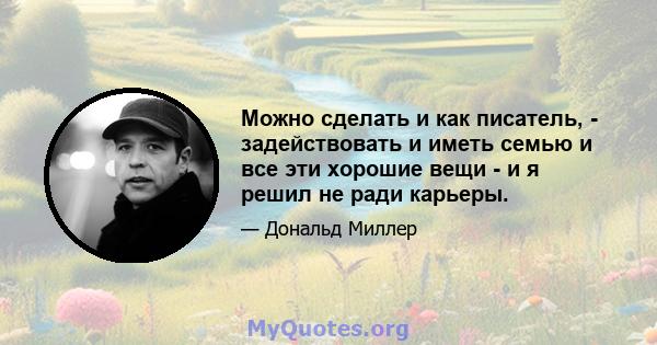 Можно сделать и как писатель, - задействовать и иметь семью и все эти хорошие вещи - и я решил не ради карьеры.