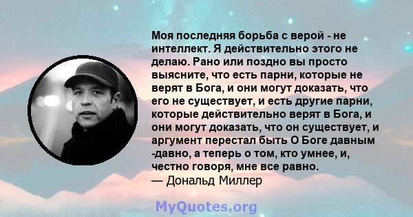 Моя последняя борьба с верой - не интеллект. Я действительно этого не делаю. Рано или поздно вы просто выясните, что есть парни, которые не верят в Бога, и они могут доказать, что его не существует, и есть другие парни, 