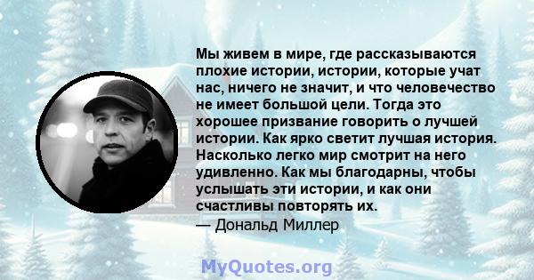 Мы живем в мире, где рассказываются плохие истории, истории, которые учат нас, ничего не значит, и что человечество не имеет большой цели. Тогда это хорошее призвание говорить о лучшей истории. Как ярко светит лучшая