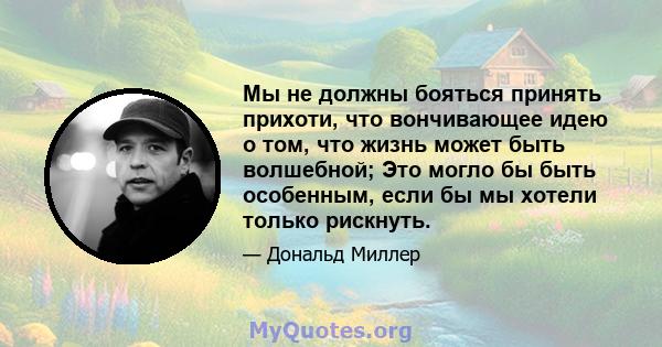 Мы не должны бояться принять прихоти, что вончивающее идею о том, что жизнь может быть волшебной; Это могло бы быть особенным, если бы мы хотели только рискнуть.