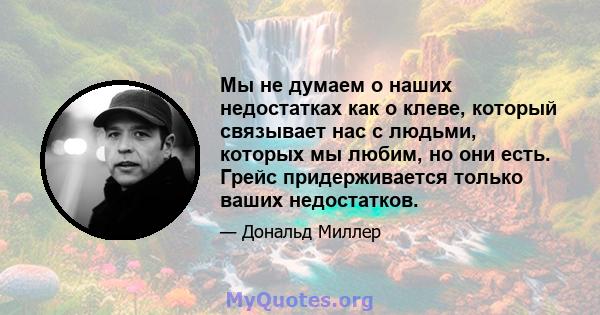 Мы не думаем о наших недостатках как о клеве, который связывает нас с людьми, которых мы любим, но они есть. Грейс придерживается только ваших недостатков.