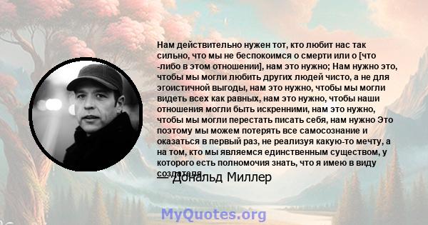 Нам действительно нужен тот, кто любит нас так сильно, что мы не беспокоимся о смерти или о [что -либо в этом отношении], нам это нужно; Нам нужно это, чтобы мы могли любить других людей чисто, а не для эгоистичной