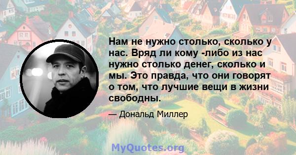 Нам не нужно столько, сколько у нас. Вряд ли кому -либо из нас нужно столько денег, сколько и мы. Это правда, что они говорят о том, что лучшие вещи в жизни свободны.