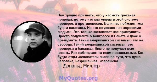 Нам трудно признать, что у нас есть греханая природа, потому что мы живем в этой системе проверок и противовесов. Если нас поймают, мы будем наказаны. Но это не делает нас хорошими людьми; Это только заставляет нас