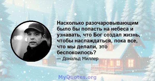 Насколько разочаровывающим было бы попасть на небеса и узнавать, что Бог создал жизнь, чтобы наслаждаться, пока все, что мы делали, это беспокоилось?