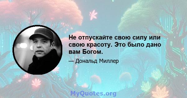 Не отпускайте свою силу или свою красоту. Это было дано вам Богом.