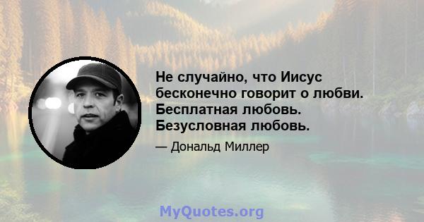 Не случайно, что Иисус бесконечно говорит о любви. Бесплатная любовь. Безусловная любовь.