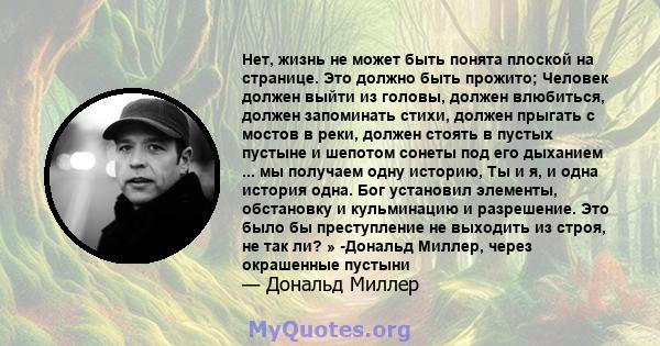 Нет, жизнь не может быть понята плоской на странице. Это должно быть прожито; Человек должен выйти из головы, должен влюбиться, должен запоминать стихи, должен прыгать с мостов в реки, должен стоять в пустых пустыне и