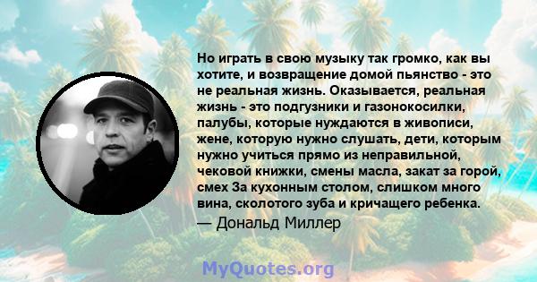 Но играть в свою музыку так громко, как вы хотите, и возвращение домой пьянство - это не реальная жизнь. Оказывается, реальная жизнь - это подгузники и газонокосилки, палубы, которые нуждаются в живописи, жене, которую