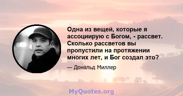 Одна из вещей, которые я ассоциирую с Богом, - рассвет. Сколько рассветов вы пропустили на протяжении многих лет, и Бог создал это?