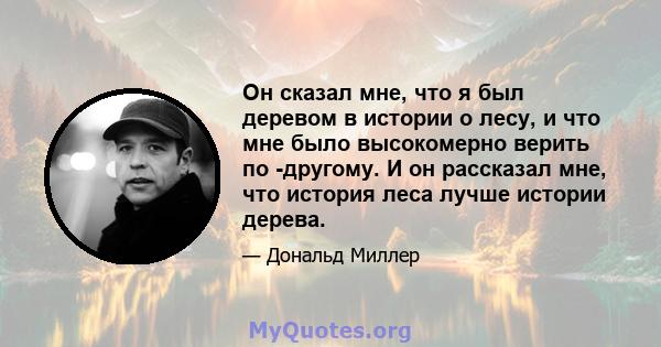 Он сказал мне, что я был деревом в истории о лесу, и что мне было высокомерно верить по -другому. И он рассказал мне, что история леса лучше истории дерева.