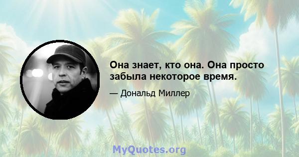 Она знает, кто она. Она просто забыла некоторое время.