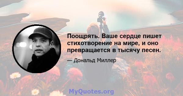 Поощрять. Ваше сердце пишет стихотворение на мире, и оно превращается в тысячу песен.