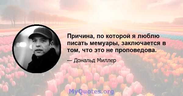 Причина, по которой я люблю писать мемуары, заключается в том, что это не проповедова.