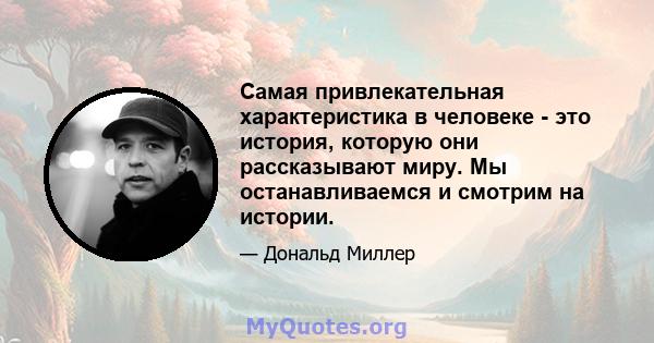 Самая привлекательная характеристика в человеке - это история, которую они рассказывают миру. Мы останавливаемся и смотрим на истории.