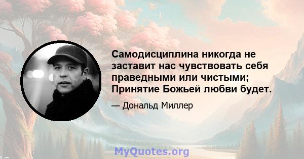 Самодисциплина никогда не заставит нас чувствовать себя праведными или чистыми; Принятие Божьей любви будет.