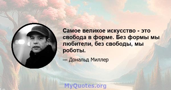 Самое великое искусство - это свобода в форме. Без формы мы любители, без свободы, мы роботы.