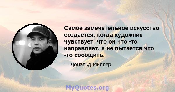 Самое замечательное искусство создается, когда художник чувствует, что он что -то направляет, а не пытается что -то сообщить.