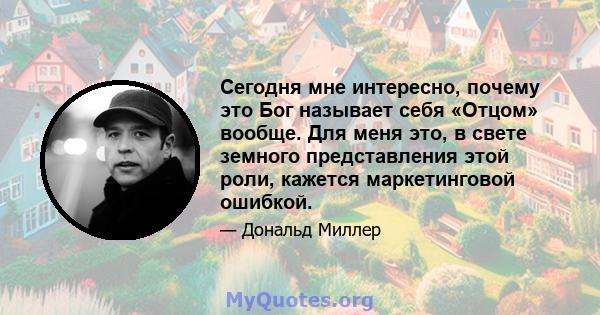 Сегодня мне интересно, почему это Бог называет себя «Отцом» вообще. Для меня это, в свете земного представления этой роли, кажется маркетинговой ошибкой.