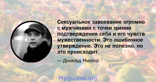 Сексуальное завоевание огромно с мужчинами с точки зрения подтверждения себя и его чувств мужественности. Это ошибочное утверждение. Это не полезно, но это происходит.