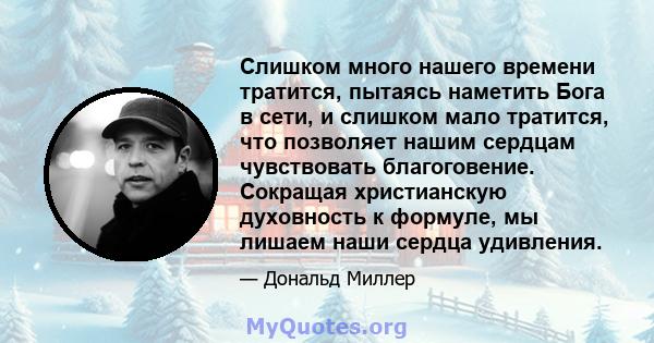 Слишком много нашего времени тратится, пытаясь наметить Бога в сети, и слишком мало тратится, что позволяет нашим сердцам чувствовать благоговение. Сокращая христианскую духовность к формуле, мы лишаем наши сердца