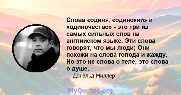 Слова «один», «одинокий» и «одиночество» - это три из самых сильных слов на английском языке. Эти слова говорят, что мы люди; Они похожи на слова голода и жажду. Но это не слова о теле, это слова о душе.