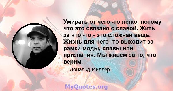 Умирать от чего -то легко, потому что это связано с славой. Жить за что -то - это сложная вещь. Жизнь для чего -то выходит за рамки моды, славы или признания. Мы живем за то, что верим.