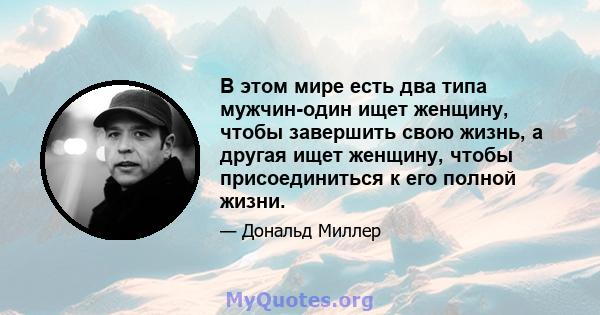 В этом мире есть два типа мужчин-один ищет женщину, чтобы завершить свою жизнь, а другая ищет женщину, чтобы присоединиться к его полной жизни.