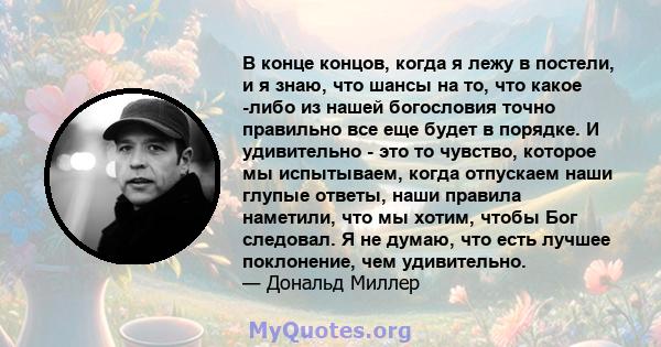 В конце концов, когда я лежу в постели, и я знаю, что шансы на то, что какое -либо из нашей богословия точно правильно все еще будет в порядке. И удивительно - это то чувство, которое мы испытываем, когда отпускаем наши 