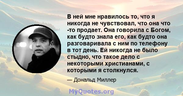 В ней мне нравилось то, что я никогда не чувствовал, что она что -то продает. Она говорила с Богом, как будто знала его, как будто она разговаривала с ним по телефону в тот день. Ей никогда не было стыдно, что такое