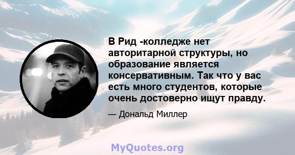 В Рид -колледже нет авторитарной структуры, но образование является консервативным. Так что у вас есть много студентов, которые очень достоверно ищут правду.