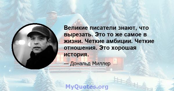 Великие писатели знают, что вырезать. Это то же самое в жизни. Четкие амбиции. Четкие отношения. Это хорошая история.