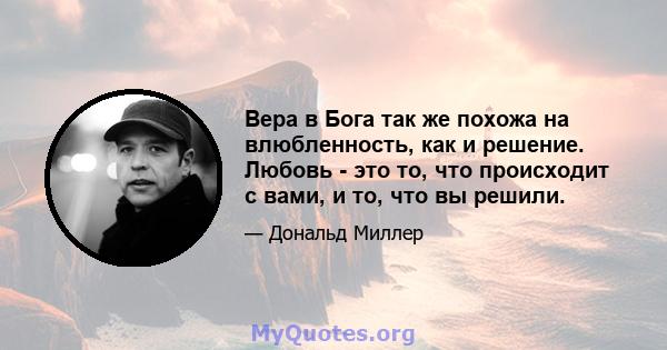 Вера в Бога так же похожа на влюбленность, как и решение. Любовь - это то, что происходит с вами, и то, что вы решили.