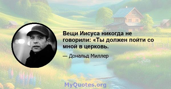 Вещи Иисуса никогда не говорили: «Ты должен пойти со мной в церковь.