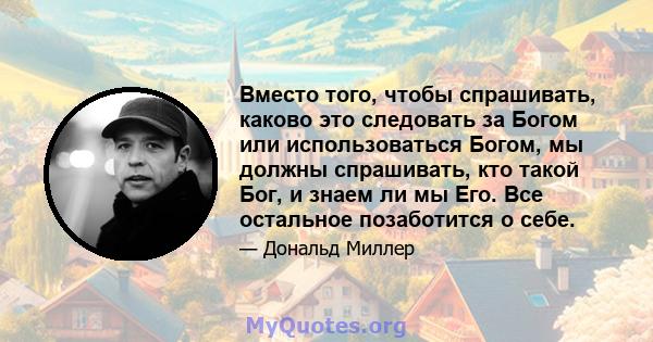 Вместо того, чтобы спрашивать, каково это следовать за Богом или использоваться Богом, мы должны спрашивать, кто такой Бог, и знаем ли мы Его. Все остальное позаботится о себе.