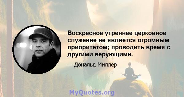 Воскресное утреннее церковное служение не является огромным приоритетом; проводить время с другими верующими.