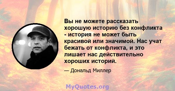 Вы не можете рассказать хорошую историю без конфликта - история не может быть красивой или значимой. Нас учат бежать от конфликта, и это лишает нас действительно хороших историй.