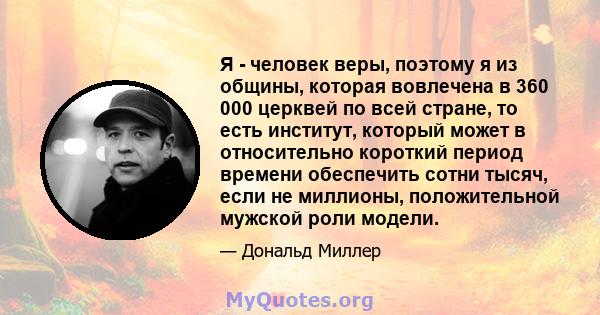 Я - человек веры, поэтому я из общины, которая вовлечена в 360 000 церквей по всей стране, то есть институт, который может в относительно короткий период времени обеспечить сотни тысяч, если не миллионы, положительной