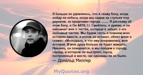 Я больше не удивляюсь, что я скажу Богу, когда пойду на небеса, когда мы сидим на стульях под деревом, за пределами города ........ Я расскажу об этом Богу, и Он ' LL Смейтесь, я думаю, и он напомнит мне о частях,