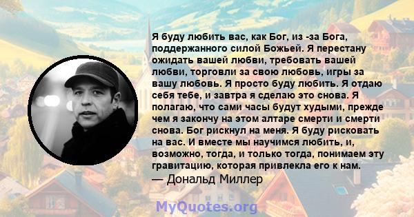 Я буду любить вас, как Бог, из -за Бога, поддержанного силой Божьей. Я перестану ожидать вашей любви, требовать вашей любви, торговли за свою любовь, игры за вашу любовь. Я просто буду любить. Я отдаю себя тебе, и