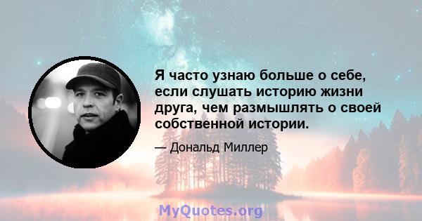 Я часто узнаю больше о себе, если слушать историю жизни друга, чем размышлять о своей собственной истории.