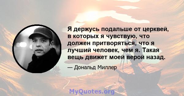 Я держусь подальше от церквей, в которых я чувствую, что должен притворяться, что я лучший человек, чем я. Такая вещь движет моей верой назад.