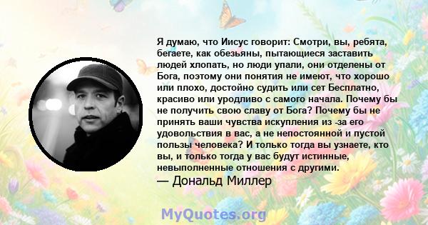 Я думаю, что Иисус говорит: Смотри, вы, ребята, бегаете, как обезьяны, пытающиеся заставить людей хлопать, но люди упали, они отделены от Бога, поэтому они понятия не имеют, что хорошо или плохо, достойно судить или сет 