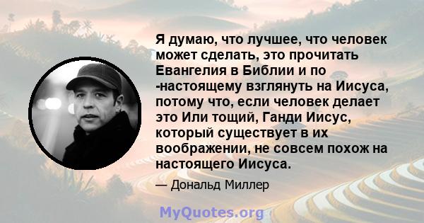 Я думаю, что лучшее, что человек может сделать, это прочитать Евангелия в Библии и по -настоящему взглянуть на Иисуса, потому что, если человек делает это Или тощий, Ганди Иисус, который существует в их воображении, не