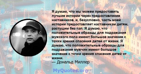 Я думаю, что мы можем предоставить лучшие истории через предоставление наставников, и, безусловно, часть моей истории предоставляет наставникам детям, растущим без пап. Я думаю, что положительные образцы для подражания