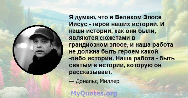 Я думаю, что в Великом Эпосе Иисус - герой наших историй. И наши истории, как они были, являются сюжетами в грандиозном эпосе, и наша работа не должна быть героем какой -либо истории. Наша работа - быть святым в