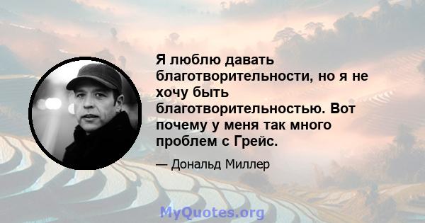 Я люблю давать благотворительности, но я не хочу быть благотворительностью. Вот почему у меня так много проблем с Грейс.