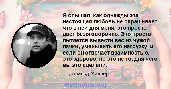 Я слышал, как однажды эта настоящая любовь не спрашивает, что в ней для меня; это просто дает безоговорочно. Это просто пытается вывести вес из чужой пачки, уменьшить его нагрузку, и если он отвечает взаимностью, это