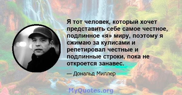 Я тот человек, который хочет представить себе самое честное, подлинное «я» миру, поэтому я сжимаю за кулисами и репетировал честные и подлинные строки, пока не откроется занавес.