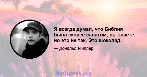 Я всегда думал, что Библия была скорее салатом, вы знаете, но это не так. Это шоколад.